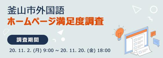 釜山市外国語 ホームページ満足度調査
				 調査期間 : 20. 11. 2. (月) 9:00 ~ 20. 11. 20. (金) 18:00