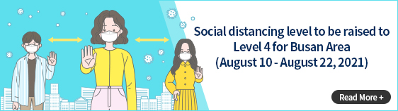 Social distancing level to be raised to Level 4 for Busan Area (August 10 - August 22, 2021)  Read More +