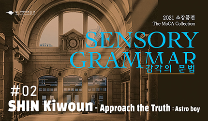 SENSORY GRAMMAR : #02 SHIN Kiwoun Approach the Truth Astro Boy listen to audio guide